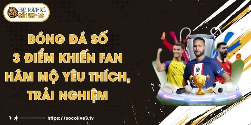 Bóng Đá Số - 3 Điểm Khiến Fan Hâm Mộ Yêu Thích, Trải Nghiệm 1 Bóng Đá Số - 3 Điểm Khiến Fan Hâm Mộ Yêu Thích, Trải Nghiệm